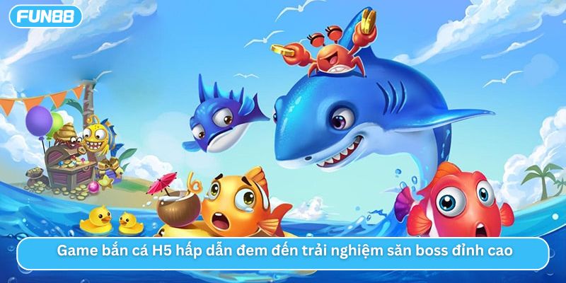 Game bắn cá H5 hấp dẫn đem đến trải nghiệm săn boss đỉnh cao 
